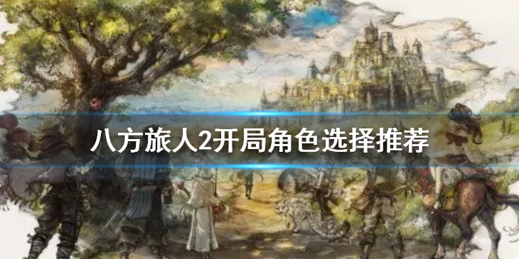 《八方旅人2》初始角色选谁？开局角色选择推荐