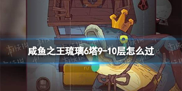《咸鱼之王》琉璃6塔9-10层怎么过-琉璃6塔9-10层策略