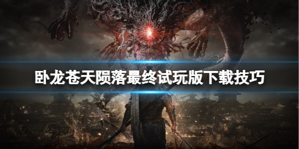 《卧龙苍天陨落》最终测试版怎么下？最终试玩版下载技巧