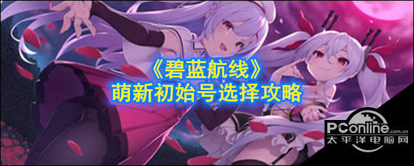 碧蓝航线萌新初始号选择攻略