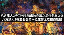 八方旅人2守卫老头和米拉在那之后任务怎么做八方旅人2守卫老头和米拉在那之后任务策略