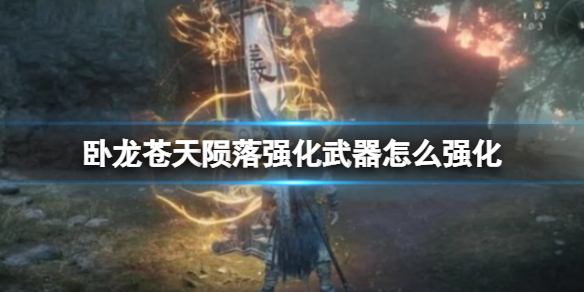 《卧龙苍天陨落》强化武器怎么强化？强化武器该去哪里强化