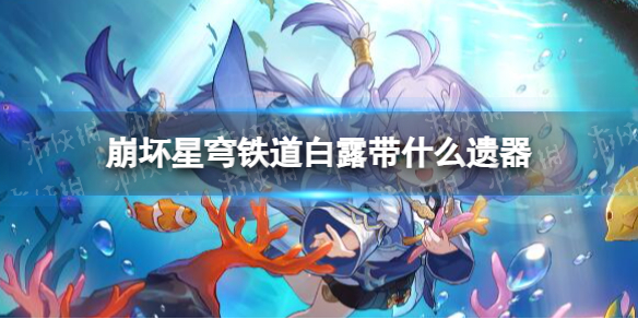 《崩坏星穹铁道》白露带什么遗器白露遗器推荐