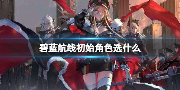 《碧蓝航线》初始角色选什么 初始角色选择攻略(图1)