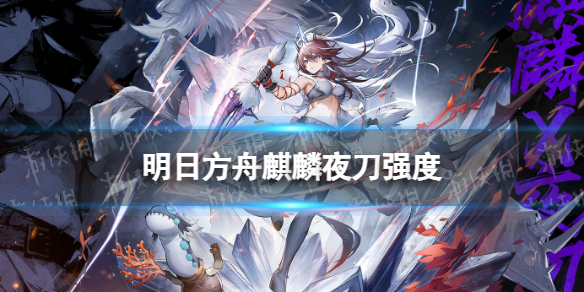 《明日方舟》麒麟夜刀强度怎么样怪猎联动限定干员麒麟夜刀强度
