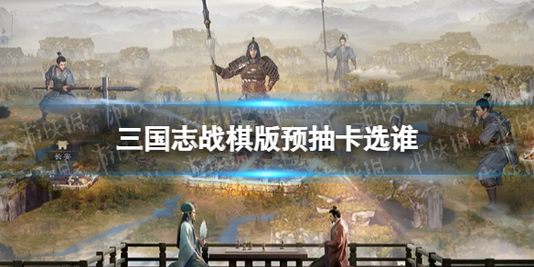 《三国志战棋版》预抽卡选谁预抽卡橙将推荐