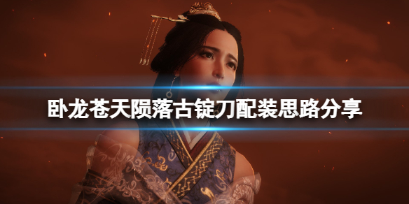 《卧龙苍天陨落》古锭刀配装思路分享 古锭刀怎么搭配？