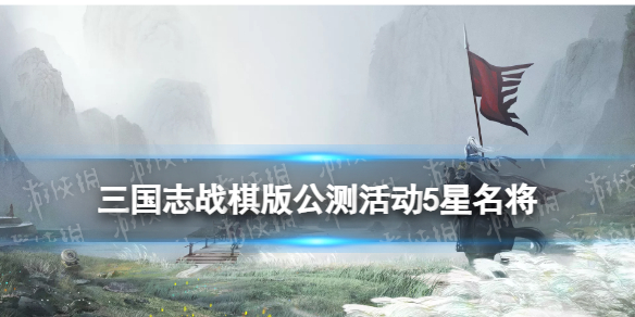 《三国志战棋版》公测活动赠送武将有哪些开服活动5星名将获取方式