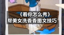 《看你怎么秀》帮美女洗香香图文技巧