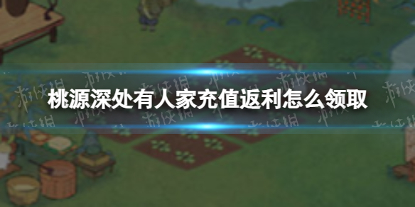 《桃源深处有人家》充值返利怎么领取充值返利领取策略