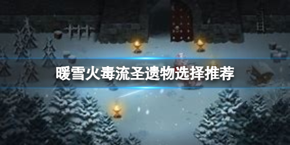 《暖雪》火毒流圣遗物该怎么选择？火毒流圣遗物选择推荐