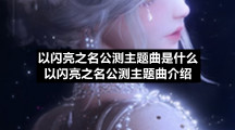 以闪亮之名公测主题曲是什么以闪亮之名公测主题曲介绍