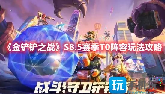 金铲铲之战S8.5版本T0阵容怎么搭配S8.5赛季T0阵容玩法推荐