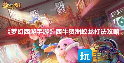 梦幻西游手游西牛贺洲蛟龙怎么打定海之弈西牛贺洲首领打法攻略