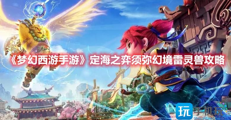 梦幻西游手游定海之弈须弥幻境第三关怎么过须弥幻境雷灵兽打法攻略