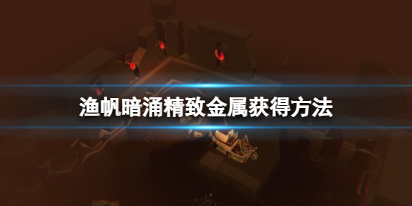 《渔帆暗涌》精致金属怎么获得？精致金属获得方法