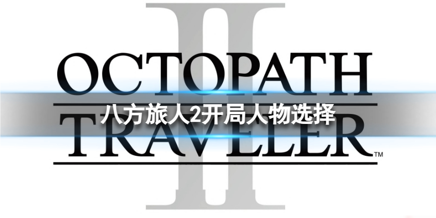 《八方旅人2》开局人物选择 开局选啥人物？