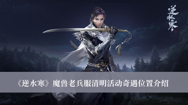逆水寒魔兽老兵服清明活动奇遇位置_逆水寒魔兽老兵服清明活动奇遇位置介绍