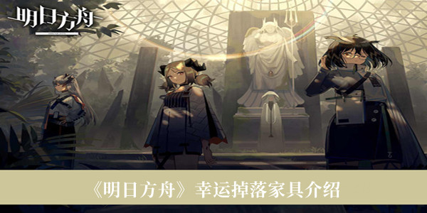 明日方舟幸运掉落家具有哪些_明日方舟幸运掉落家具介绍