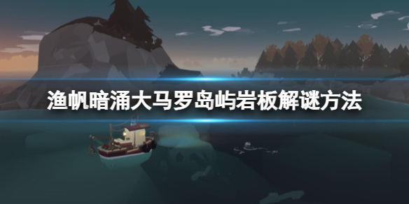 《渔帆暗涌》大马罗岛屿岩板解谜怎么完成？大马罗岛屿岩板解谜方法