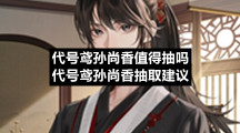 代号鸢孙尚香值得抽吗代号鸢孙尚香抽取建议