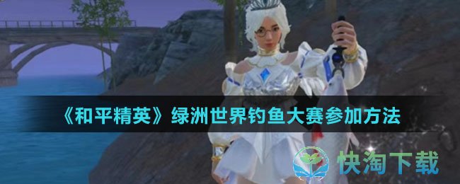 《和平精英》绿洲世界钓鱼大赛参加玩法