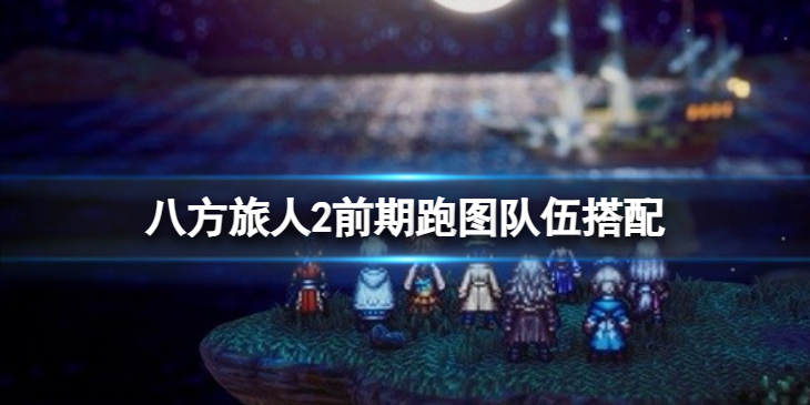 《八方旅人2》前期跑图队伍搭配 跑图用哪些职业？