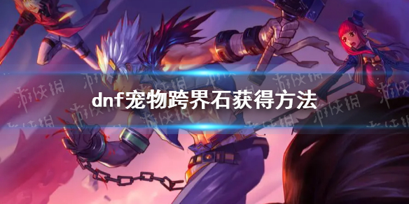 《地下城与勇士》宠物跨界石在哪里买？ 宠物跨界石获得方法