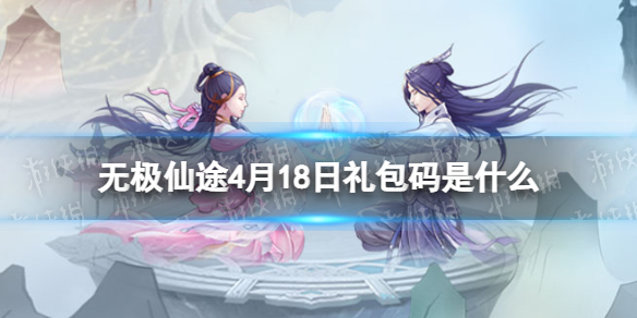 《无极仙途》4月18日礼包码是什么礼包码4.18全新