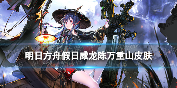 《明日方舟》水陈四周年皮肤怎么样假日威龙陈万重山皮肤特效