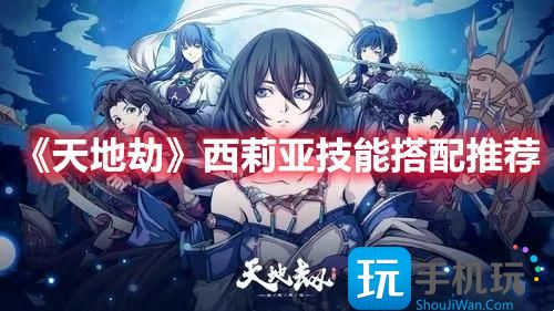 天地劫西莉亚技能是什么西莉亚技能搭配攻略