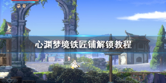 《心渊梦境》铁匠铺解锁教程 铁匠铺怎么解锁？
