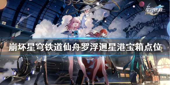 《崩坏星穹铁道》仙舟罗浮迴星港宝箱点位  宝箱在哪？