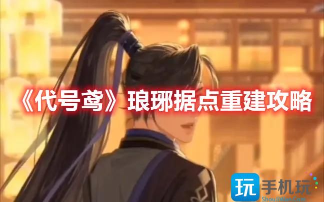 代号鸢琅琊据点如何重建琅琊据点重建方法