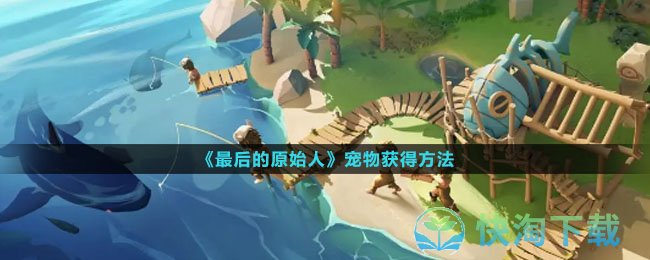 《最后的原始人》宠物获得玩法