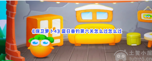 保卫萝卜4夏日垂钓第六关怎么过夏日垂钓第六关通关方法