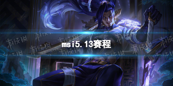 msi5.13赛程2023英雄联盟季中冠军赛5月13日赛程