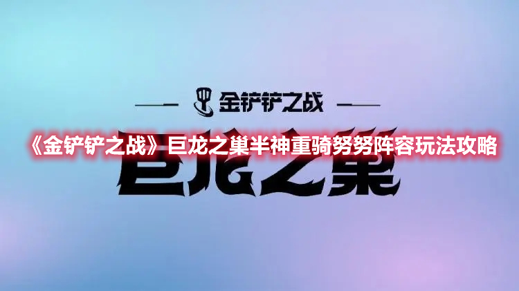 金铲铲之战巨龙之巢半神重骑努努阵容怎么进行选择？半神重骑努努阵容选择解析与分享[多图]图片1