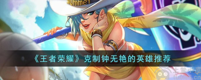 王者荣耀克制钟无艳的英雄有哪些克制钟无艳的英雄一览