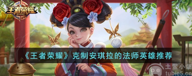 王者荣耀克制安琪拉的英雄有哪些克制安琪拉的法师英雄建议