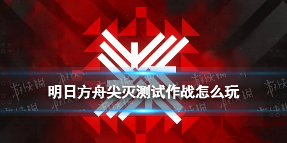 《明日方舟》尖灭测试作战怎么玩尖灭测试作战玩法介绍