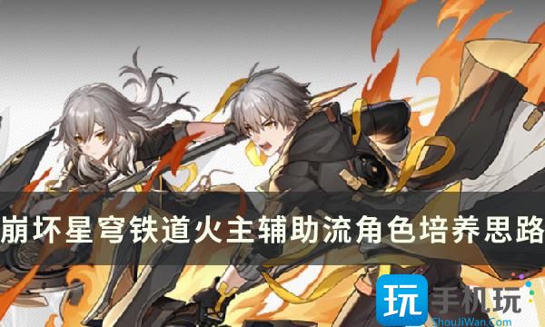 崩坏星穹铁道火主怎么玩火主辅助流角色培养方法