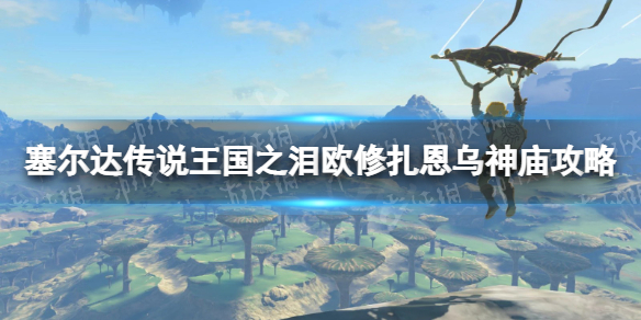 《塞尔达传说王国之泪》欧修扎恩乌神庙攻略 欧修扎恩乌神庙怎么过？