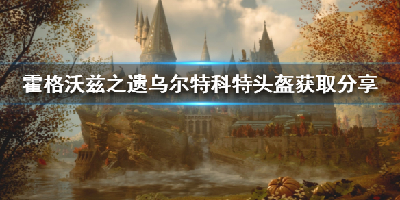 《霍格沃兹之遗》乌尔特科特头盔获取分享  乌尔特科特的头盔怎么获取？