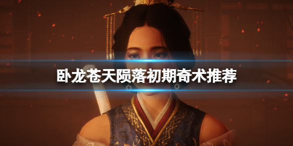 《卧龙苍天陨落》初期奇术推荐 开荒用什么奇术？