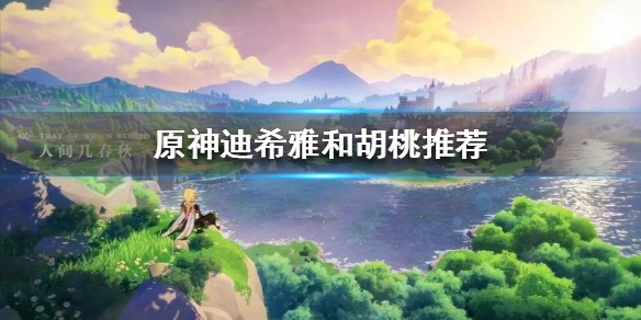 《原神》迪希雅和胡桃推荐 迪希雅和胡桃选谁好？