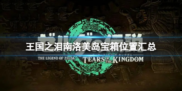 《塞尔达传说王国之泪》南洛美岛宝箱的位置在哪里？南洛美岛宝箱位置汇总
