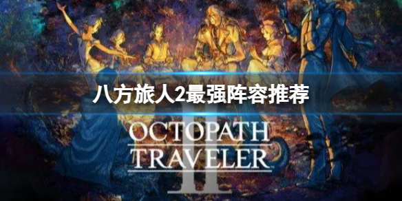 《八方旅人2》职业怎么搭配？最强阵容推荐