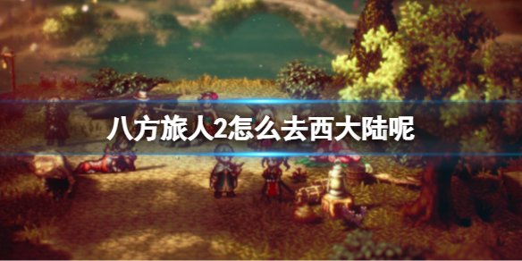 《八方旅人2》怎么去西大陆呢？快速去西大陆心得