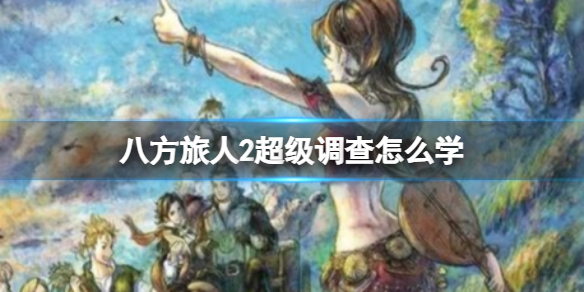 《八方旅人2》超级调查怎么学？超级调查学习位置分享